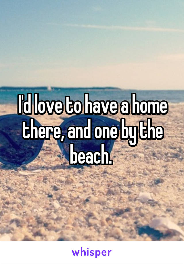 I'd love to have a home there, and one by the beach. 