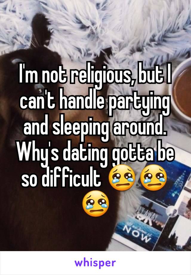 I'm not religious, but I can't handle partying and sleeping around. Why's dating gotta be so difficult 😢😢😢