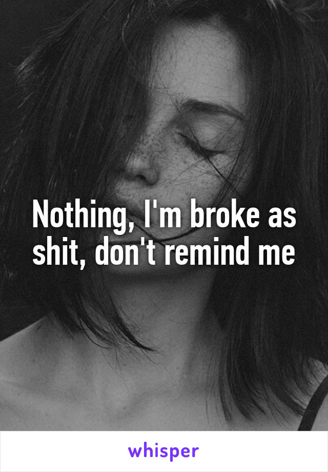 Nothing, I'm broke as shit, don't remind me