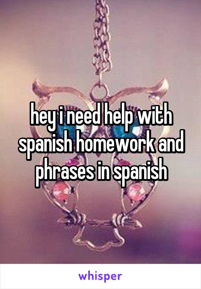 hey i need help with spanish homework and phrases in spanish