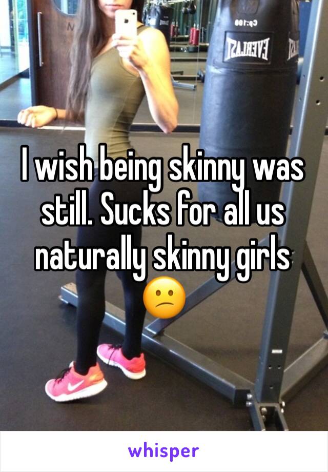 I wish being skinny was still. Sucks for all us naturally skinny girls 😕