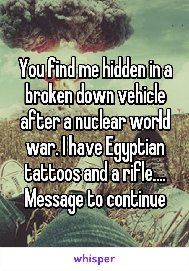 You find me hidden in a broken down vehicle after a nuclear world war. I have Egyptian tattoos and a rifle.... Message to continue