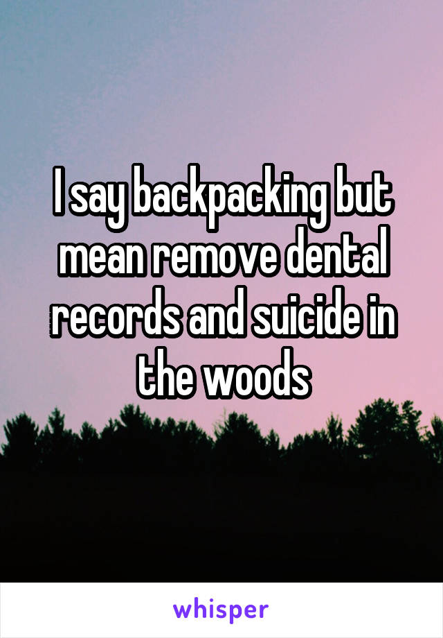 I say backpacking but mean remove dental records and suicide in the woods
