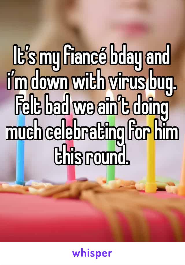It’s my fiancé bday and i’m down with virus bug. Felt bad we ain’t doing much celebrating for him this round.