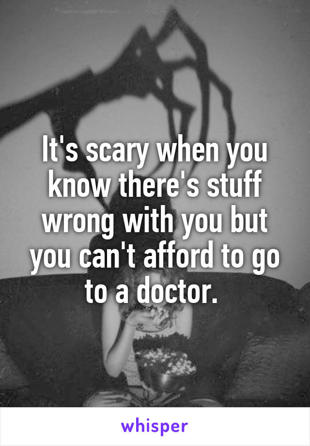 It's scary when you know there's stuff wrong with you but you can't afford to go to a doctor. 