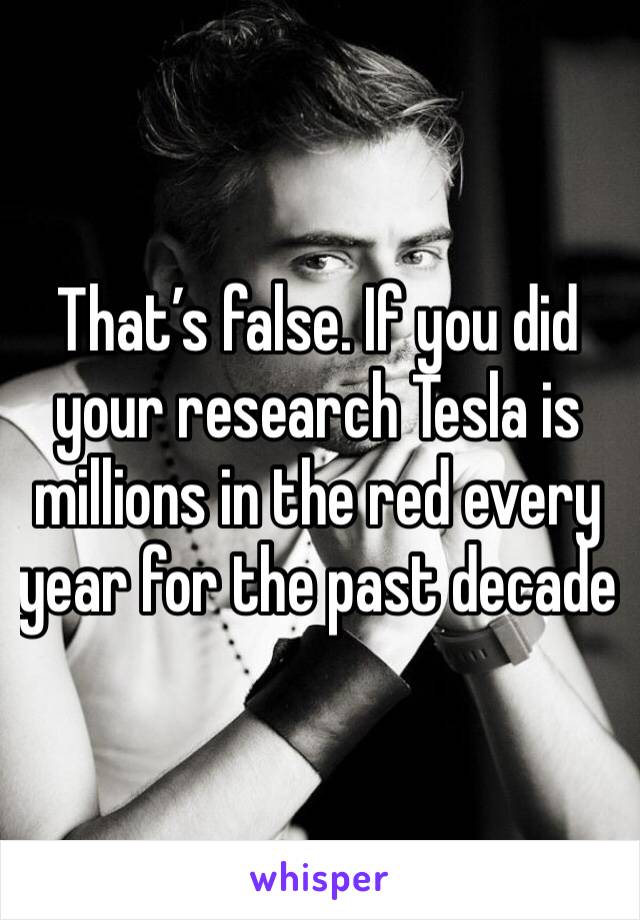 That’s false. If you did your research Tesla is millions in the red every year for the past decade 