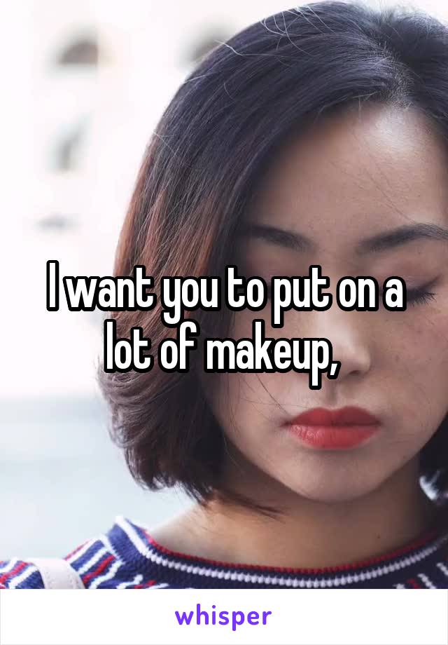 I want you to put on a lot of makeup, 