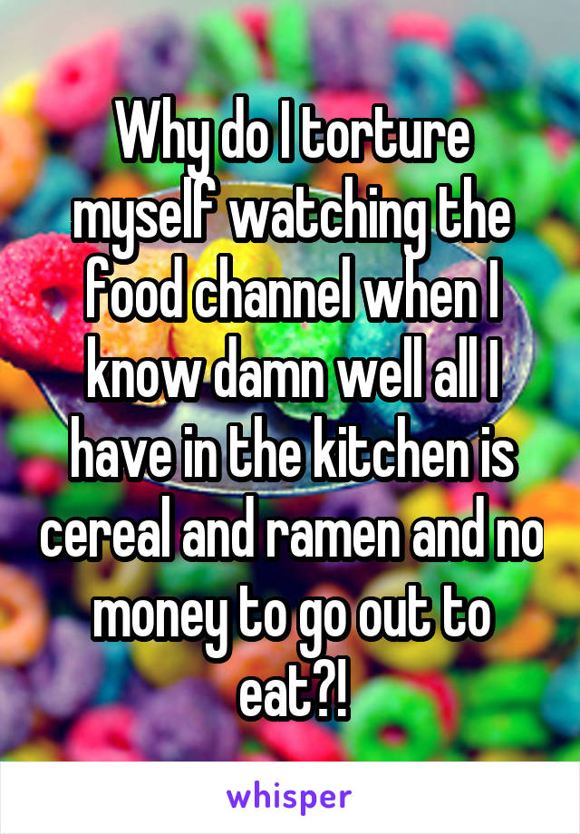 Why do I torture myself watching the food channel when I know damn well all I have in the kitchen is cereal and ramen and no money to go out to eat?!