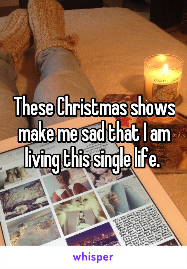 These Christmas shows make me sad that I am living this single life. 