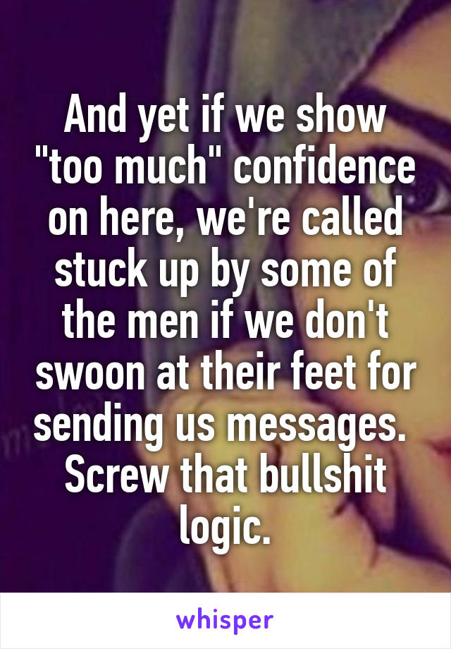 And yet if we show "too much" confidence on here, we're called stuck up by some of the men if we don't swoon at their feet for sending us messages.  Screw that bullshit logic.