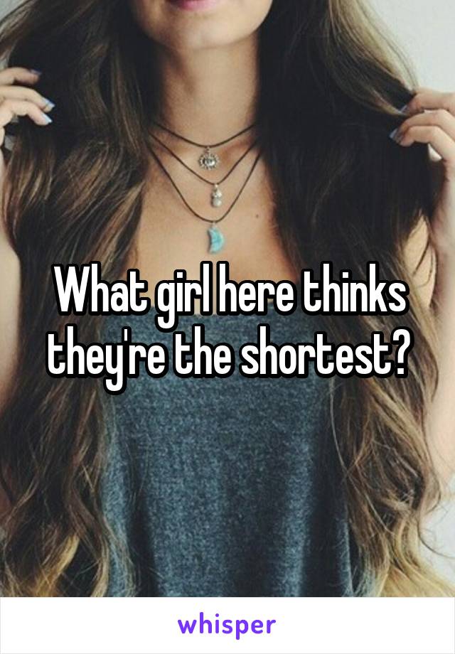 What girl here thinks they're the shortest?
