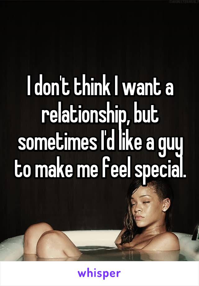 I don't think I want a relationship, but sometimes I'd like a guy to make me feel special. 