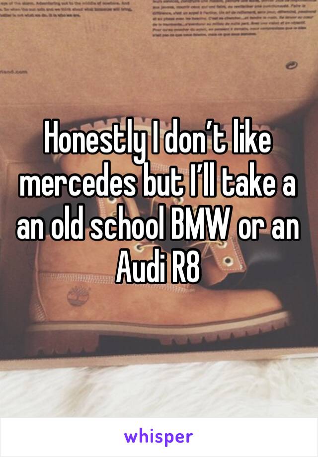 Honestly I don’t like mercedes but I’ll take a an old school BMW or an Audi R8 