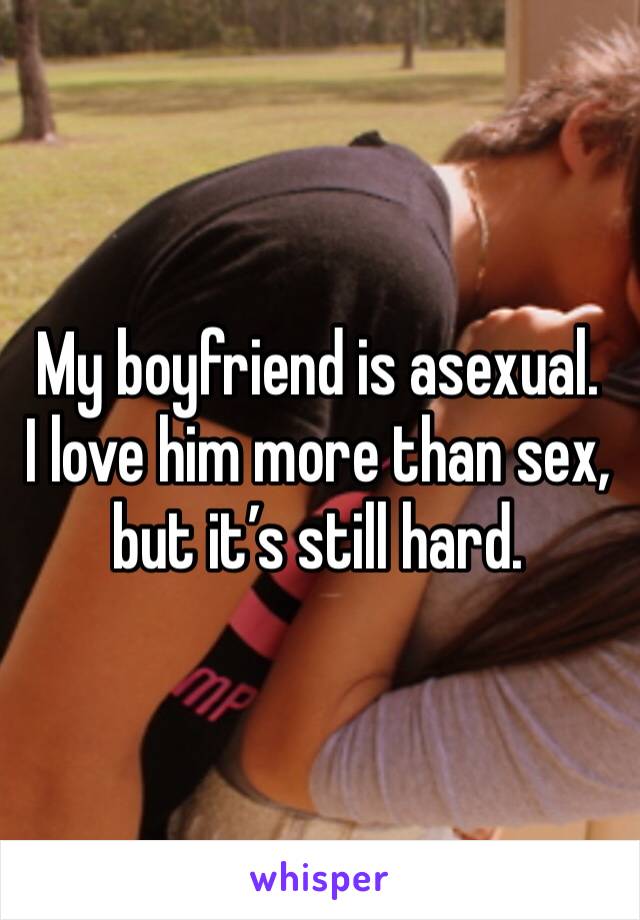 My boyfriend is asexual.
I love him more than sex, but it’s still hard.