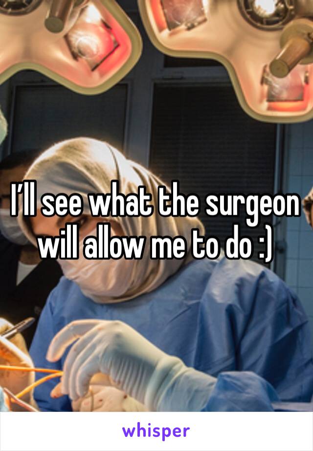 I’ll see what the surgeon will allow me to do :)