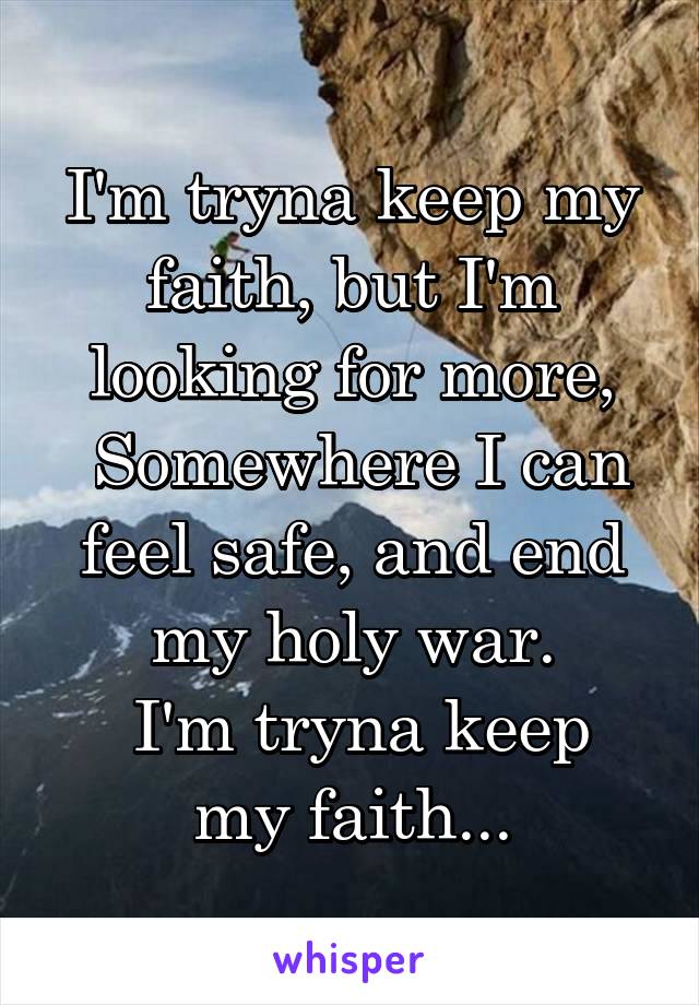 I'm tryna keep my faith, but I'm looking for more,
 Somewhere I can feel safe, and end my holy war.
 I'm tryna keep my faith...