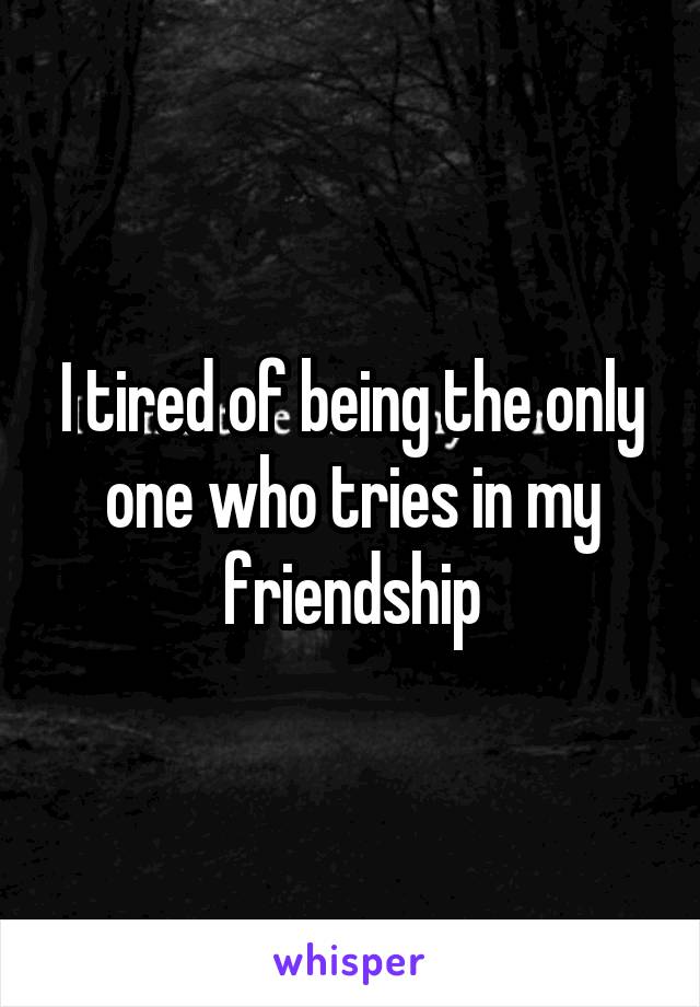 I tired of being the only one who tries in my friendship