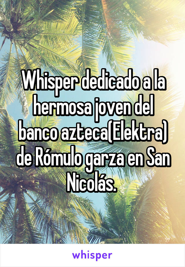 Whisper dedicado a la hermosa joven del banco azteca(Elektra) de Rómulo garza en San Nicolás. 