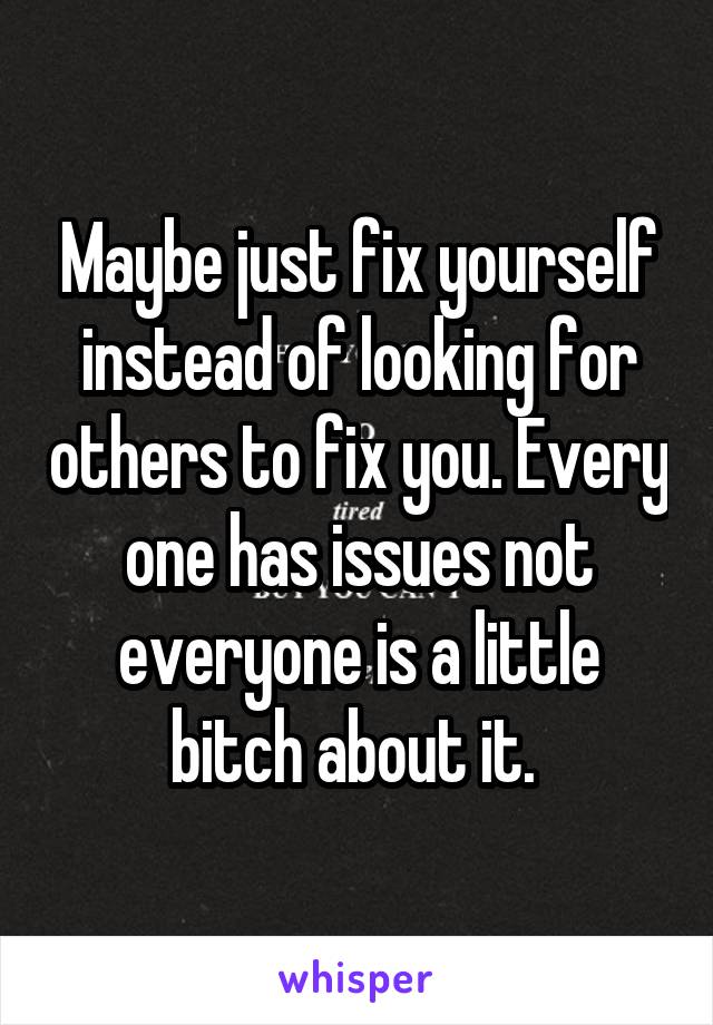 Maybe just fix yourself instead of looking for others to fix you. Every one has issues not everyone is a little bitch about it. 