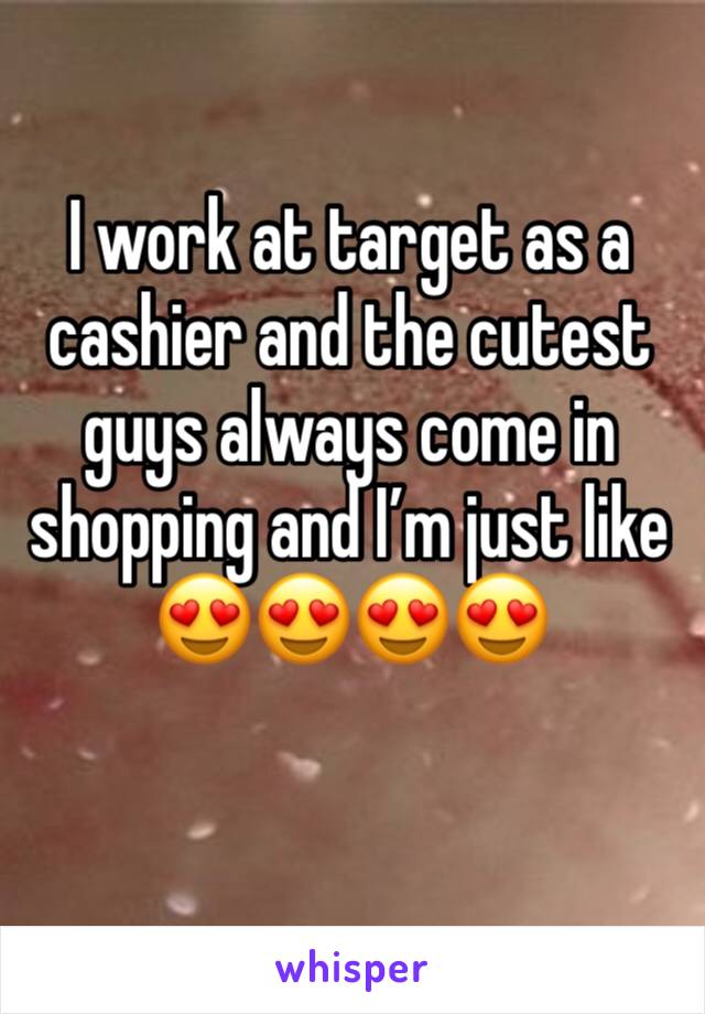 I work at target as a cashier and the cutest guys always come in shopping and I’m just like 😍😍😍😍