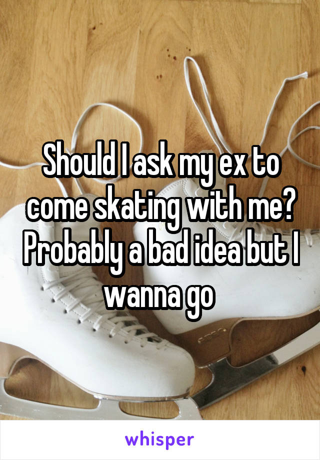 Should I ask my ex to come skating with me? Probably a bad idea but I wanna go 