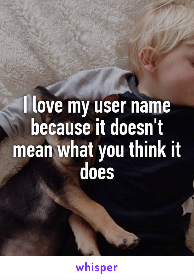 I love my user name because it doesn't mean what you think it does