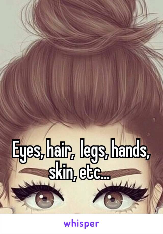Eyes, hair,  legs, hands, skin, etc… 