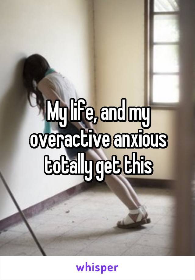 My life, and my overactive anxious totally get this