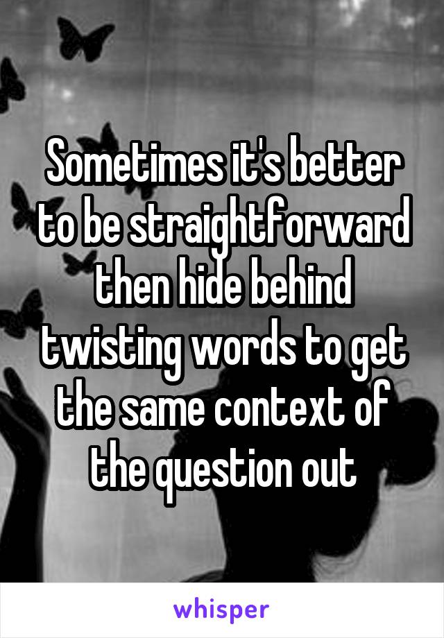 Sometimes it's better to be straightforward then hide behind twisting words to get the same context of the question out