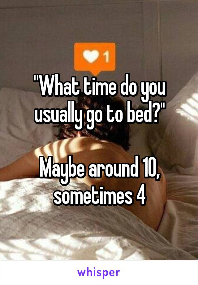 "What time do you usually go to bed?"

Maybe around 10, sometimes 4