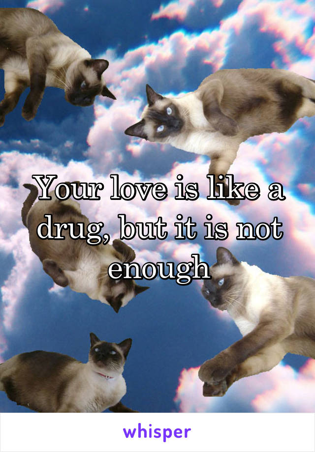 Your love is like a drug, but it is not enough