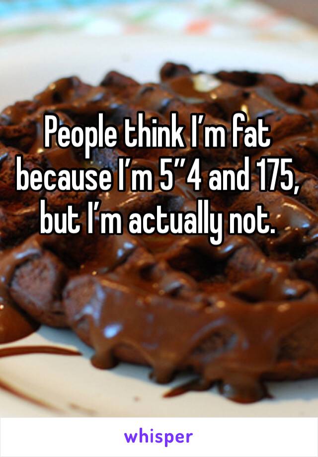 People think I’m fat because I’m 5”4 and 175,  but I’m actually not.