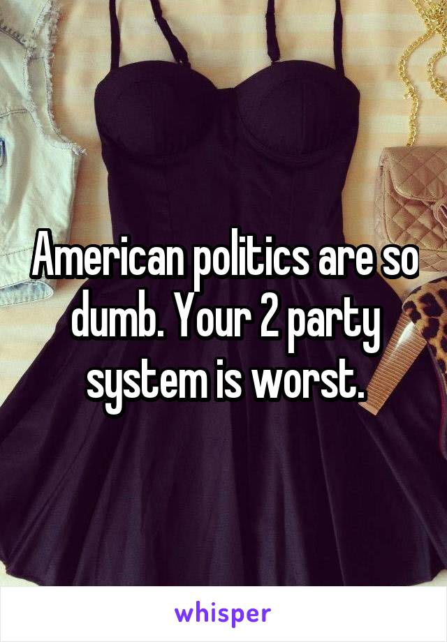 American politics are so dumb. Your 2 party system is worst.