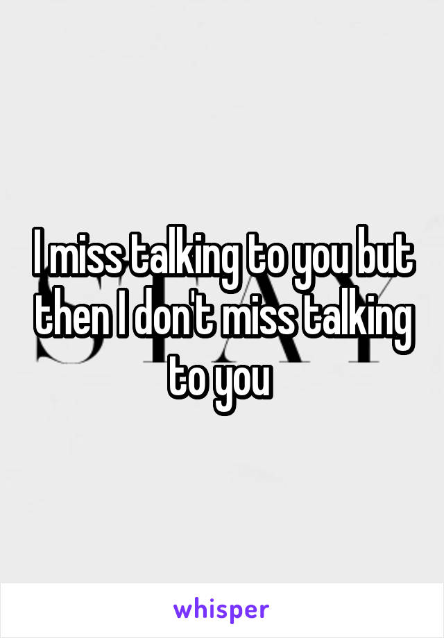 I miss talking to you but then I don't miss talking to you 