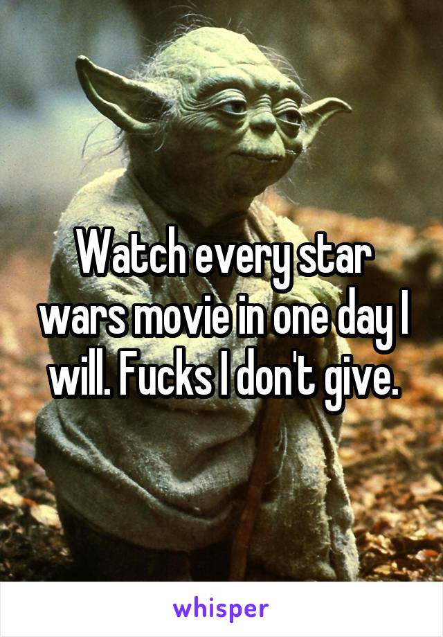 Watch every star wars movie in one day I will. Fucks I don't give.