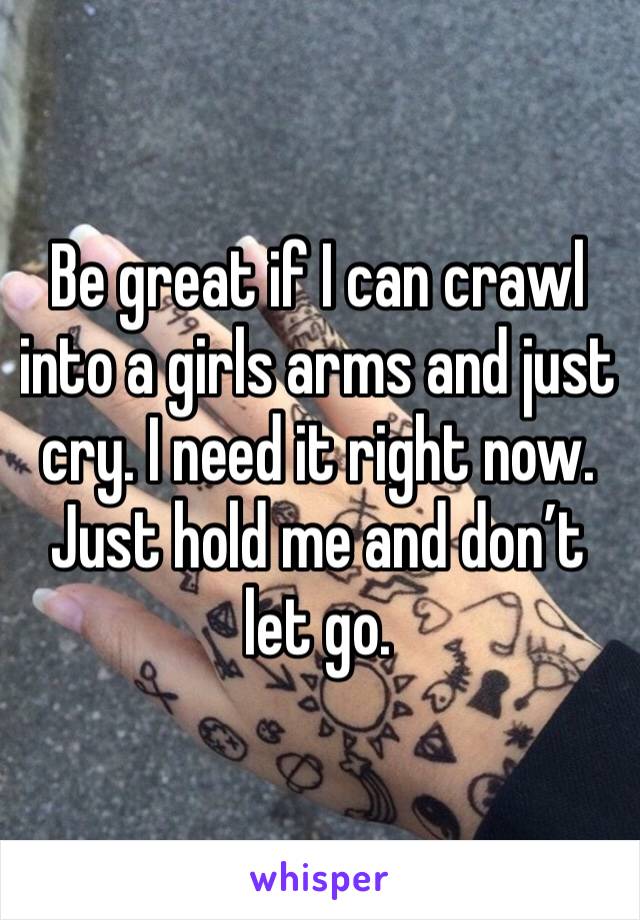 Be great if I can crawl into a girls arms and just cry. I need it right now. Just hold me and don’t let go. 