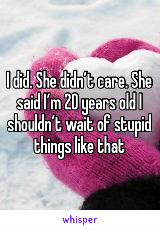 I did. She didn’t care. She said I’m 20 years old I shouldn’t wait of stupid things like that
