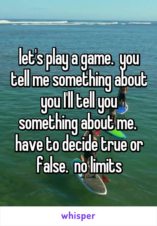 let's play a game.  you tell me something about you I'll tell you something about me.  have to decide true or false.  no limits