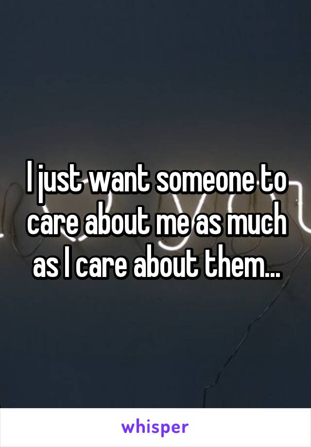 I just want someone to care about me as much as I care about them...