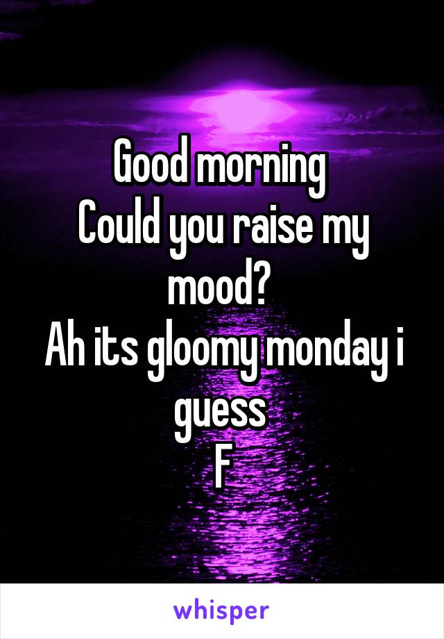 Good morning 
Could you raise my mood? 
Ah its gloomy monday i guess 
F