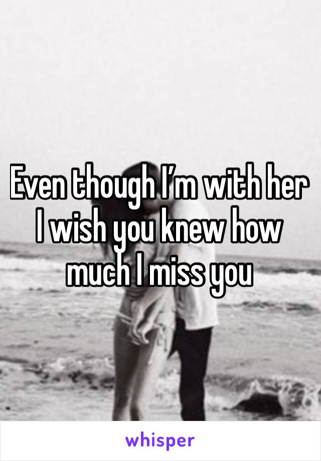 Even though I’m with her I wish you knew how much I miss you