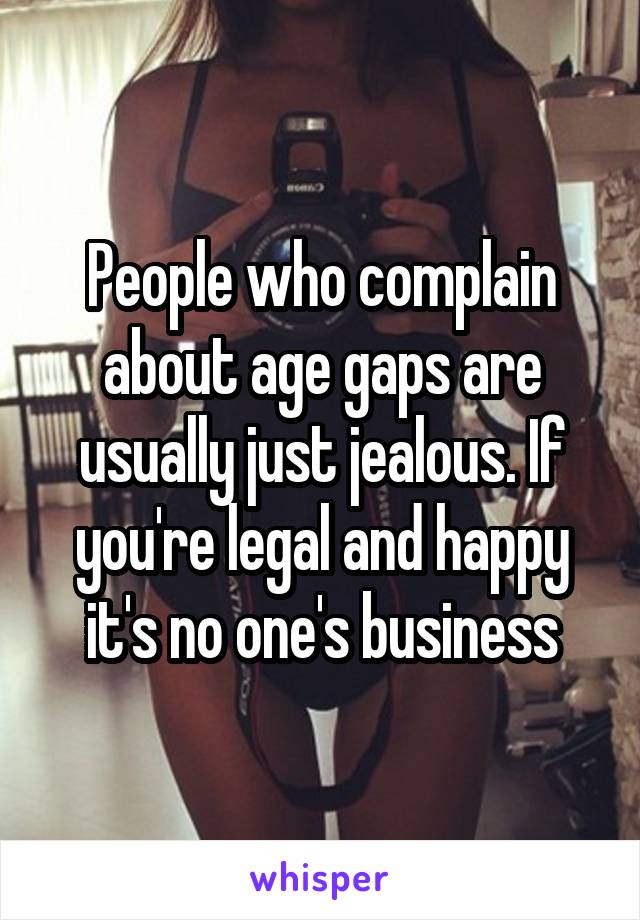 People who complain about age gaps are usually just jealous. If you're legal and happy it's no one's business