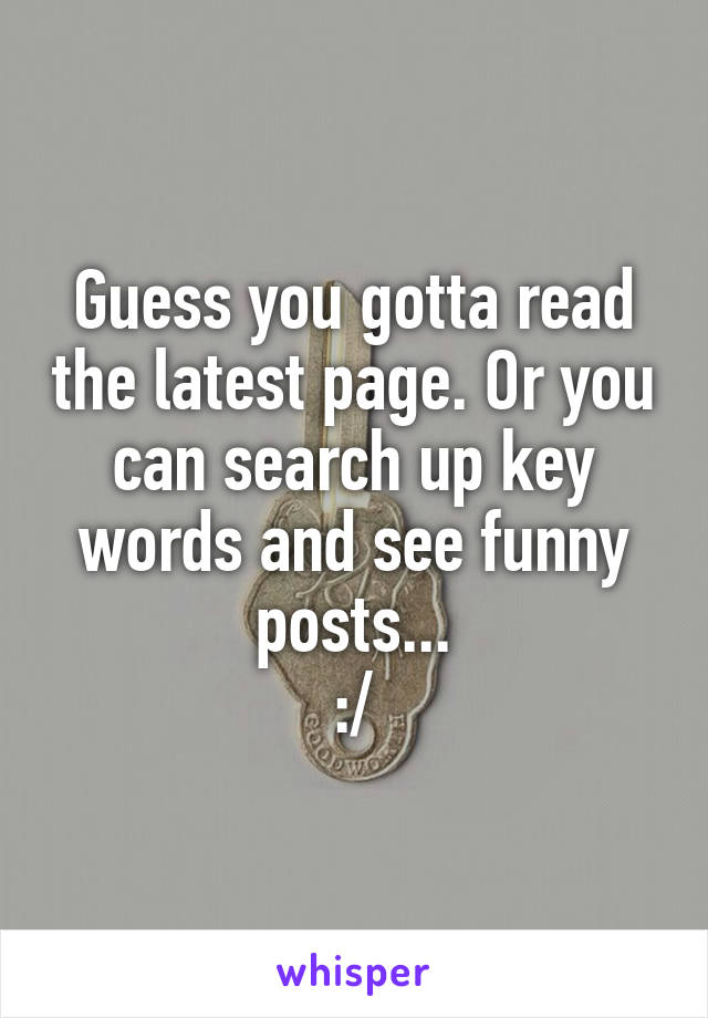 Guess you gotta read the latest page. Or you can search up key words and see funny posts...
:/