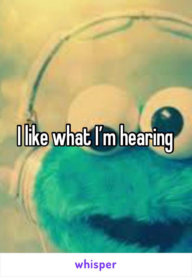 I like what I’m hearing