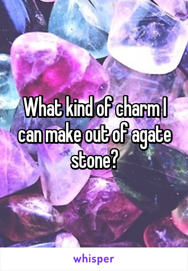 What kind of charm I can make out of agate stone?