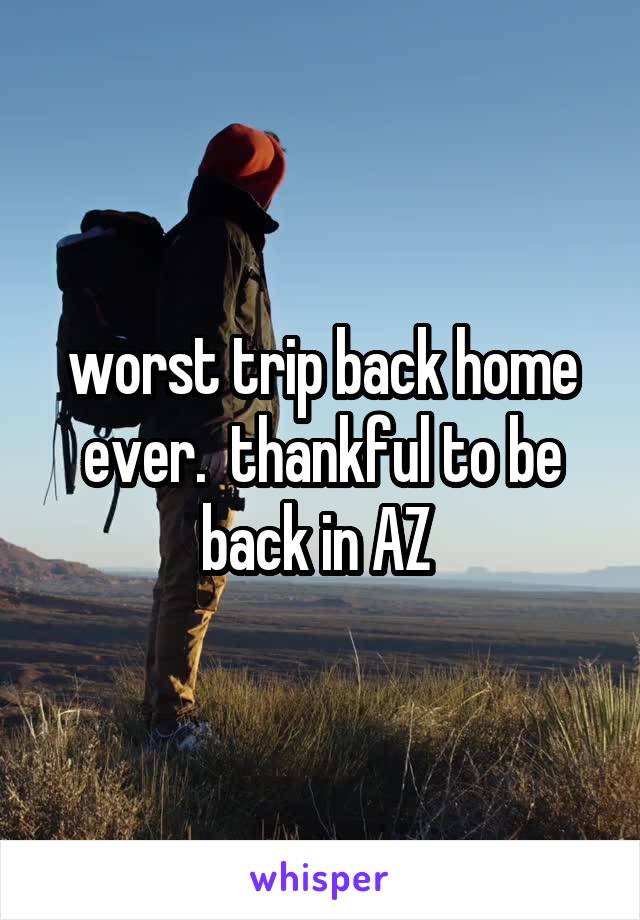 worst trip back home ever.  thankful to be back in AZ 