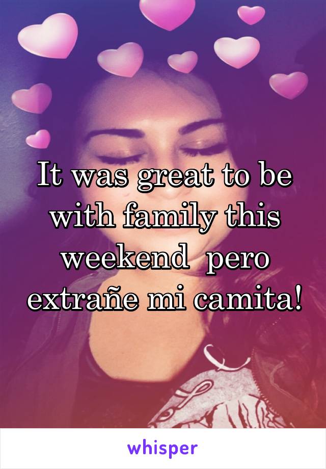 It was great to be with family this weekend  pero extrañe mi camita!