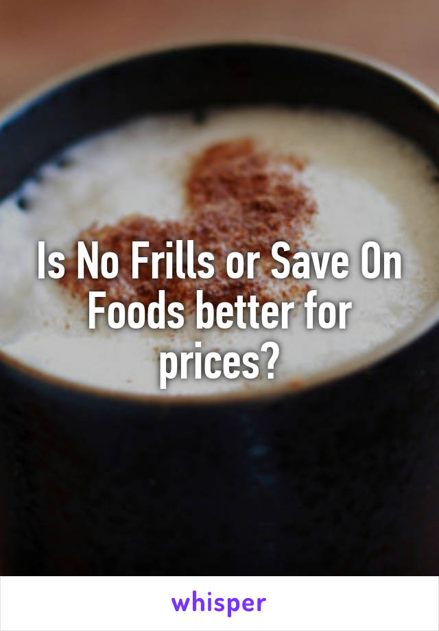 Is No Frills or Save On Foods better for prices?