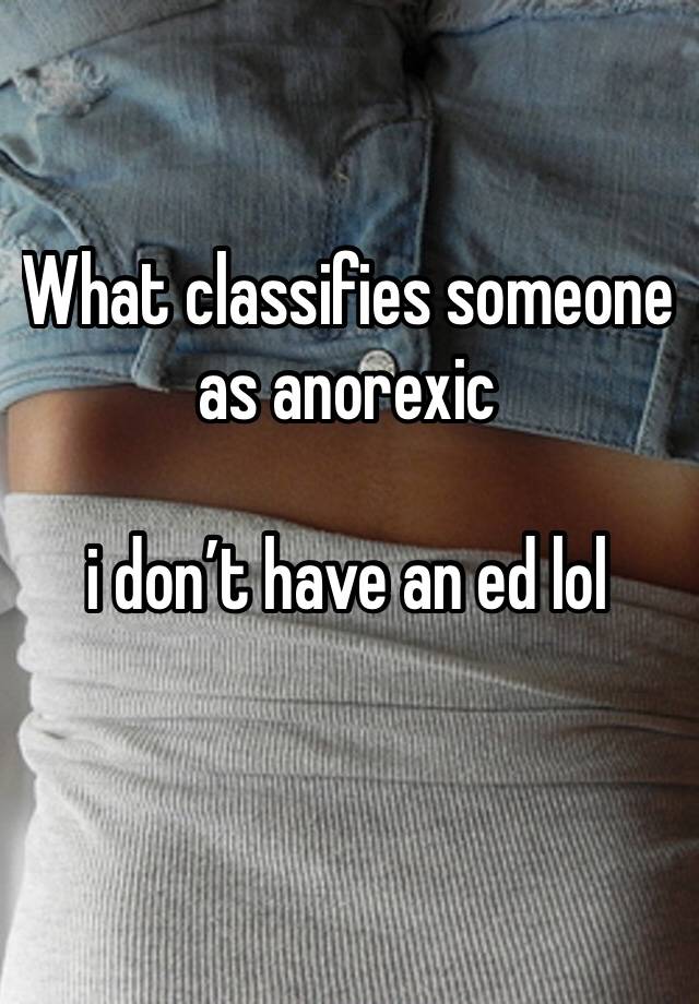 what-classifies-someone-as-anorexic-i-don-t-have-an-ed-lol