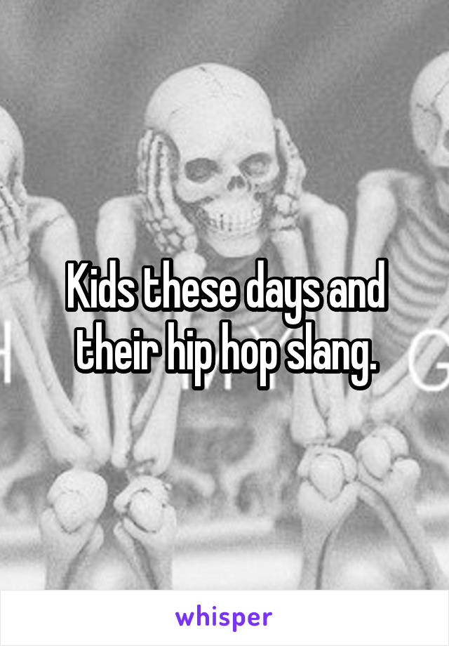 Kids these days and their hip hop slang.